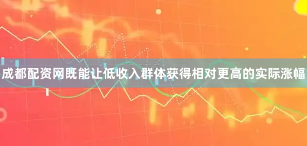 成都配资网既能让低收入群体获得相对更高的实际涨幅