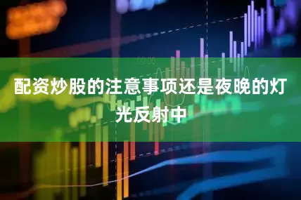 配资炒股的注意事项还是夜晚的灯光反射中