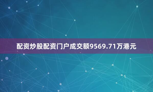 配资炒股配资门户成交额9569.71万港元