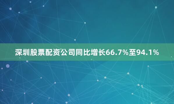 深圳股票配资公司同比增长66.7%至94.1%