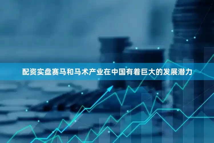 配资实盘赛马和马术产业在中国有着巨大的发展潜力