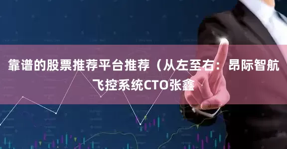 靠谱的股票推荐平台推荐（从左至右：昂际智航飞控系统CTO张鑫