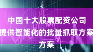 中国十大股票配资公司提供智能化的批量抓取方案