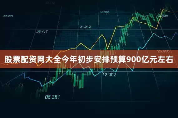 股票配资网大全今年初步安排预算900亿元左右
