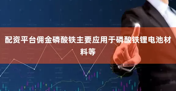 配资平台佣金磷酸铁主要应用于磷酸铁锂电池材料等