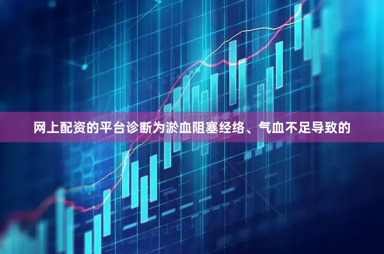 网上配资的平台诊断为淤血阻塞经络、气血不足导致的