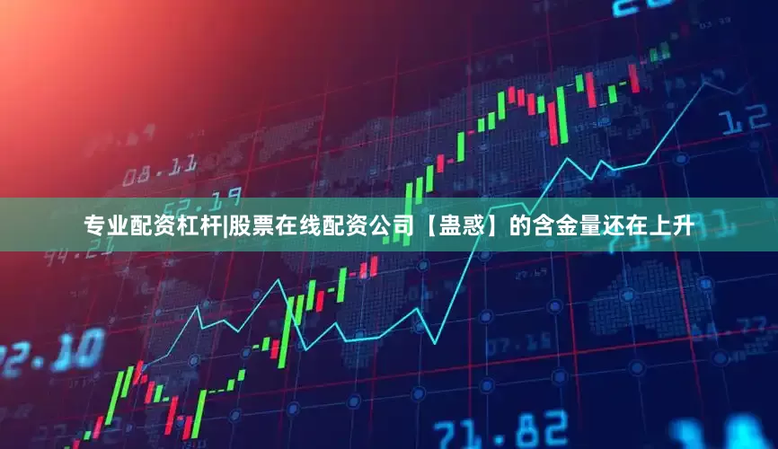 专业配资杠杆|股票在线配资公司【蛊惑】的含金量还在上升