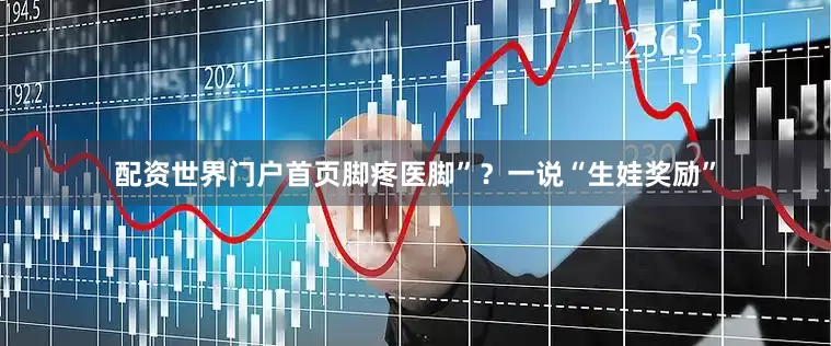 配资世界门户首页脚疼医脚”？一说“生娃奖励”