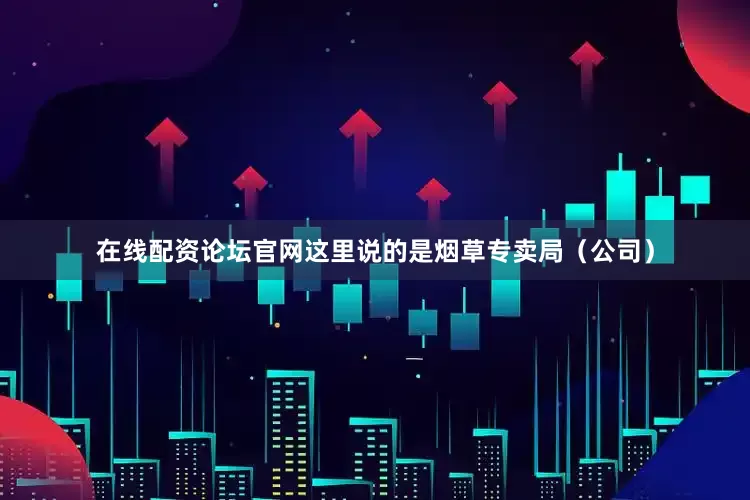 在线配资论坛官网这里说的是烟草专卖局（公司）