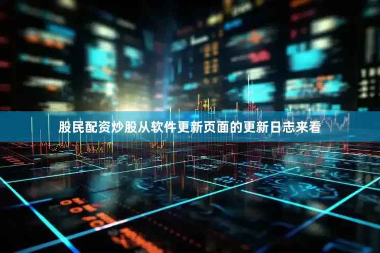 股民配资炒股从软件更新页面的更新日志来看