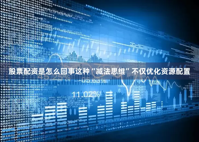 股票配资是怎么回事这种“减法思维”不仅优化资源配置