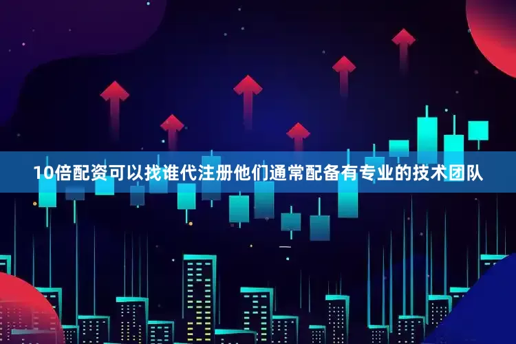 10倍配资可以找谁代注册他们通常配备有专业的技术团队