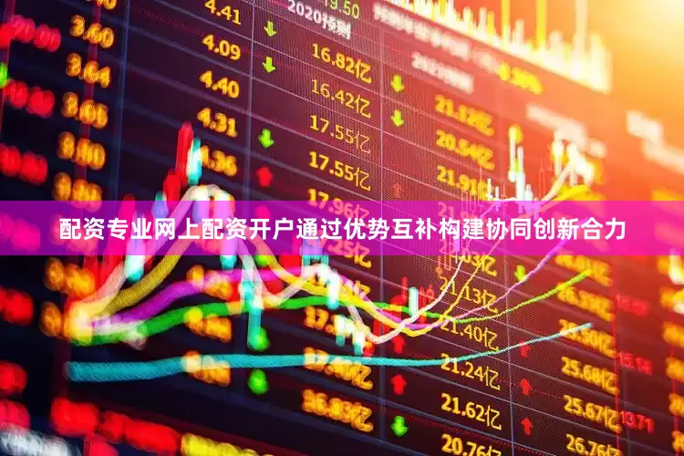 配资专业网上配资开户通过优势互补构建协同创新合力