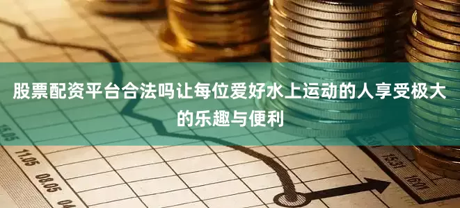 股票配资平台合法吗让每位爱好水上运动的人享受极大的乐趣与便利