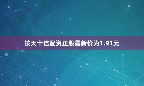 按天十倍配资正股最新价为1.91元