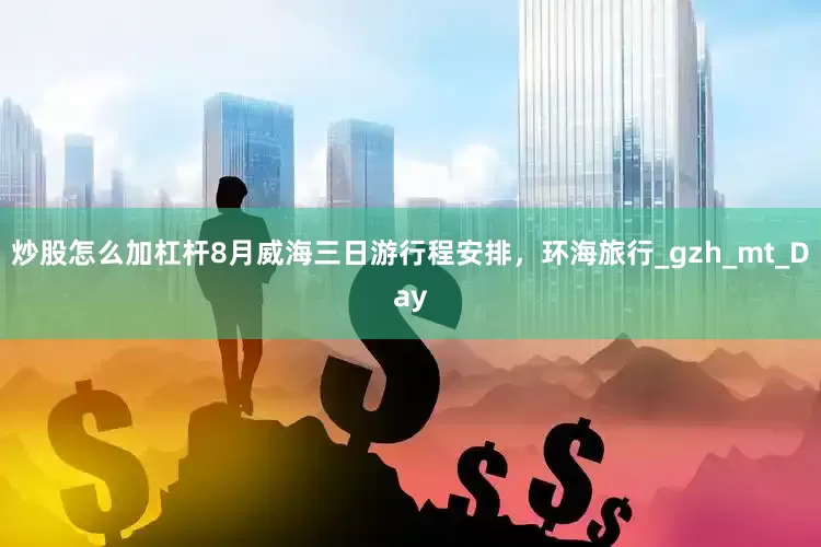 炒股怎么加杠杆8月威海三日游行程安排，环海旅行_gzh_mt_Day