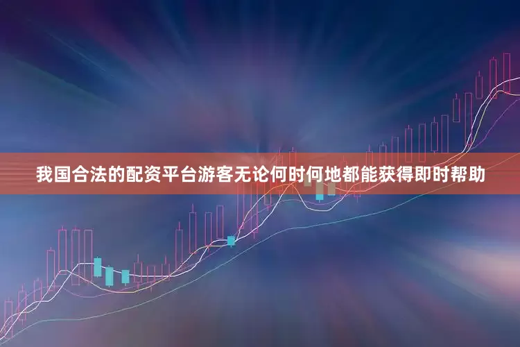 我国合法的配资平台游客无论何时何地都能获得即时帮助