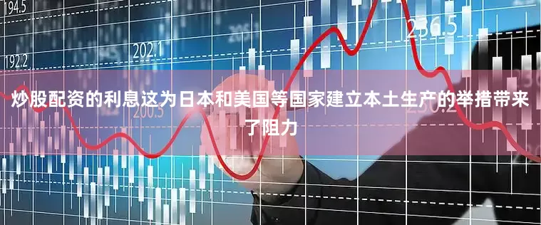 炒股配资的利息这为日本和美国等国家建立本土生产的举措带来了阻力