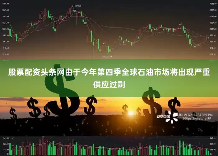 股票配资头条网由于今年第四季全球石油市场将出现严重供应过剩