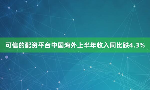 可信的配资平台　　中国海外上半年收入同比跌4.3%
