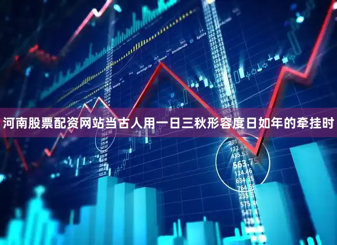 河南股票配资网站当古人用一日三秋形容度日如年的牵挂时
