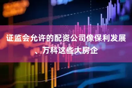 证监会允许的配资公司像保利发展、万科这些大房企