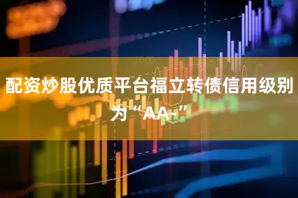 配资炒股优质平台福立转债信用级别为“AA-”