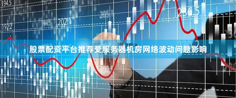 股票配资平台推荐受服务器机房网络波动问题影响