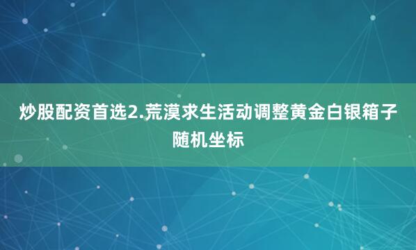 炒股配资首选2.荒漠求生活动调整黄金白银箱子随机坐标