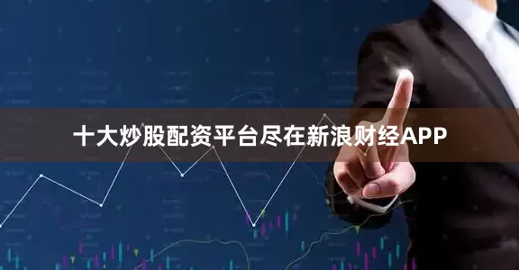 十大炒股配资平台尽在新浪财经APP