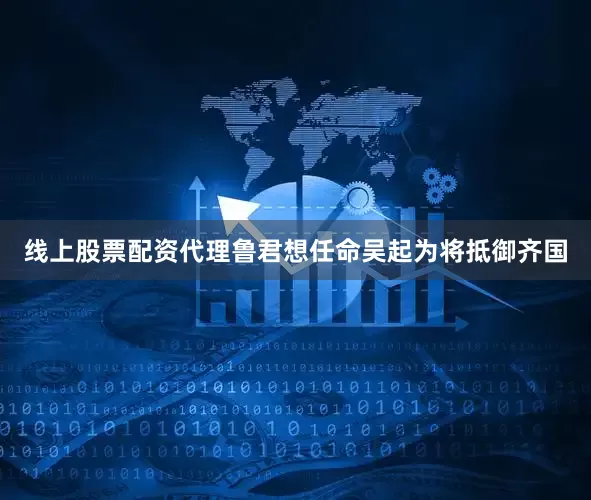 线上股票配资代理鲁君想任命吴起为将抵御齐国