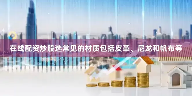 在线配资炒股选常见的材质包括皮革、尼龙和帆布等